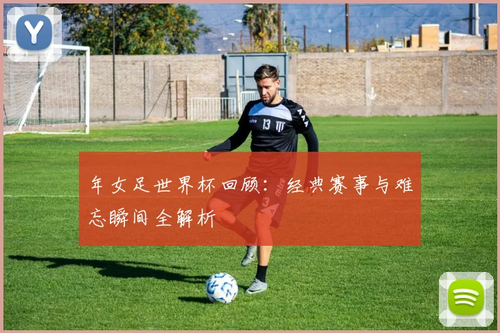 年女足世界杯回顾：经典赛事与难忘瞬间全解析