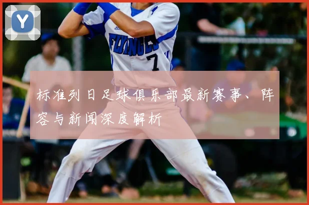 标准列日足球俱乐部最新赛事、阵容与新闻深度解析