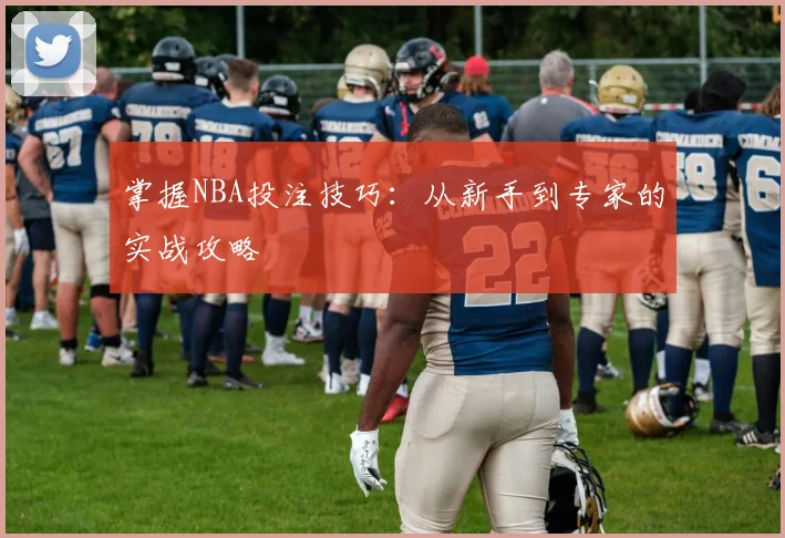 掌握NBA投注技巧：从新手到专家的实战攻略