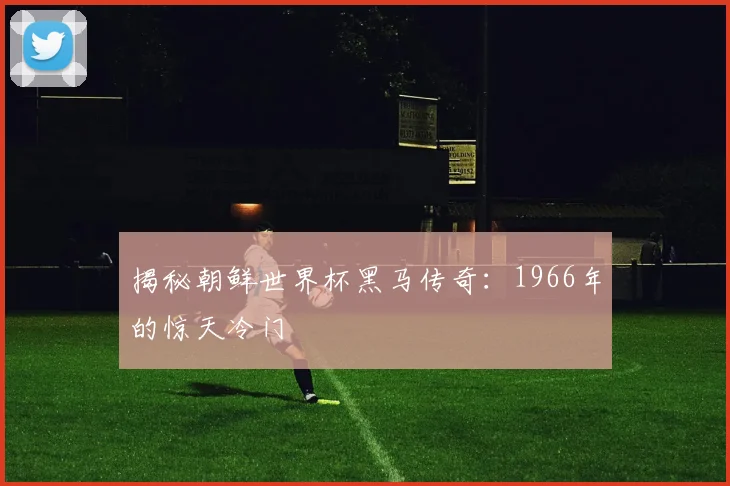 揭秘朝鲜世界杯黑马传奇：1966年的惊天冷门