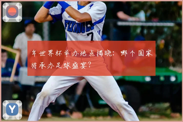 年世界杯举办地点揭晓：哪个国家将承办足球盛宴？