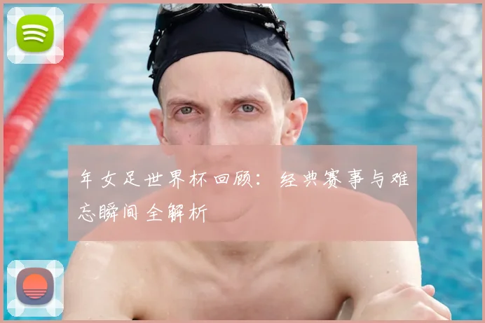 年女足世界杯回顾：经典赛事与难忘瞬间全解析