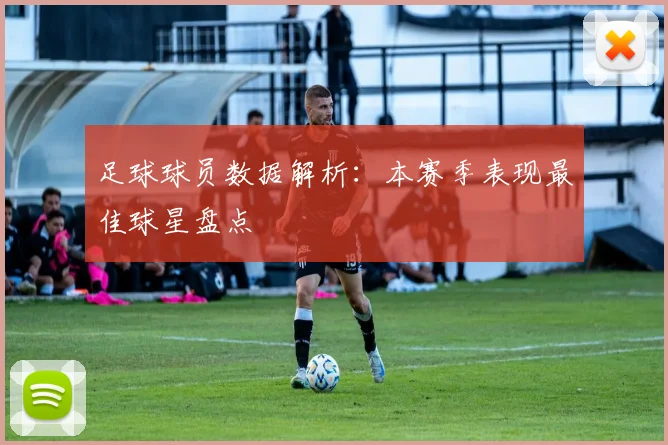 足球球员数据解析：本赛季表现最佳球星盘点