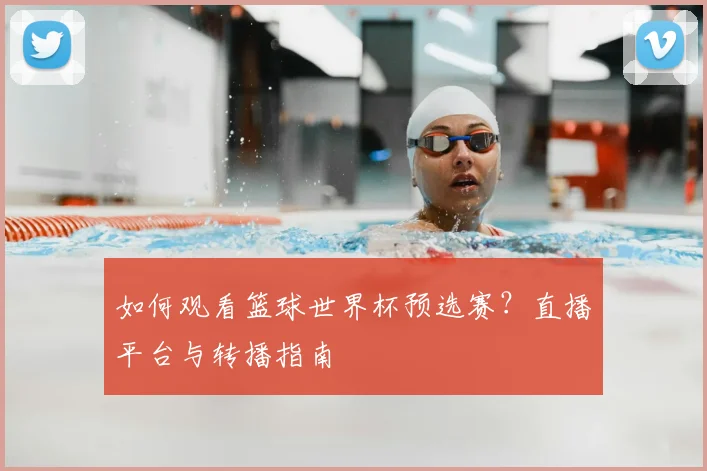 如何观看篮球世界杯预选赛?直播平台与转播指南