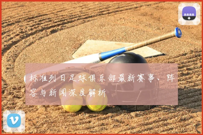 标准列日足球俱乐部最新赛事、阵容与新闻深度解析