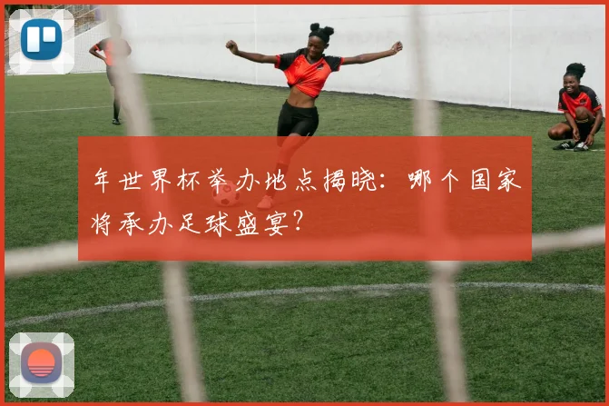 年世界杯举办地点揭晓:哪个国家将承办足球盛宴?