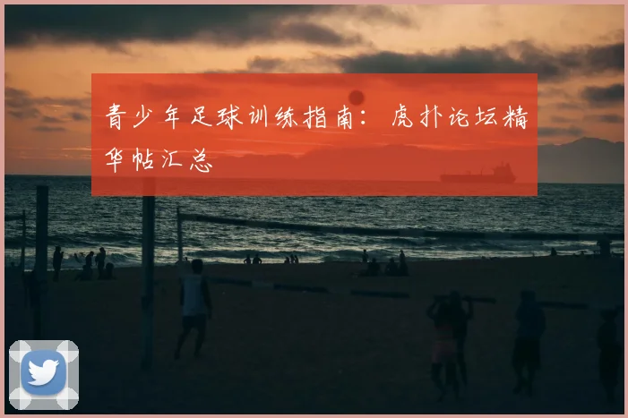 青少年足球训练指南：虎扑论坛精华帖汇总