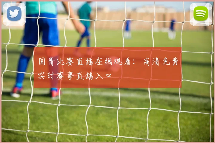 国青比赛直播在线观看：高清免费实时赛事直播入口